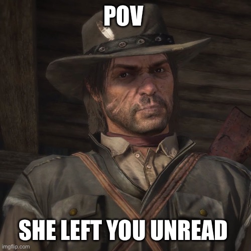 John Marston | POV; SHE LEFT YOU UNREAD | image tagged in john marston | made w/ Imgflip meme maker