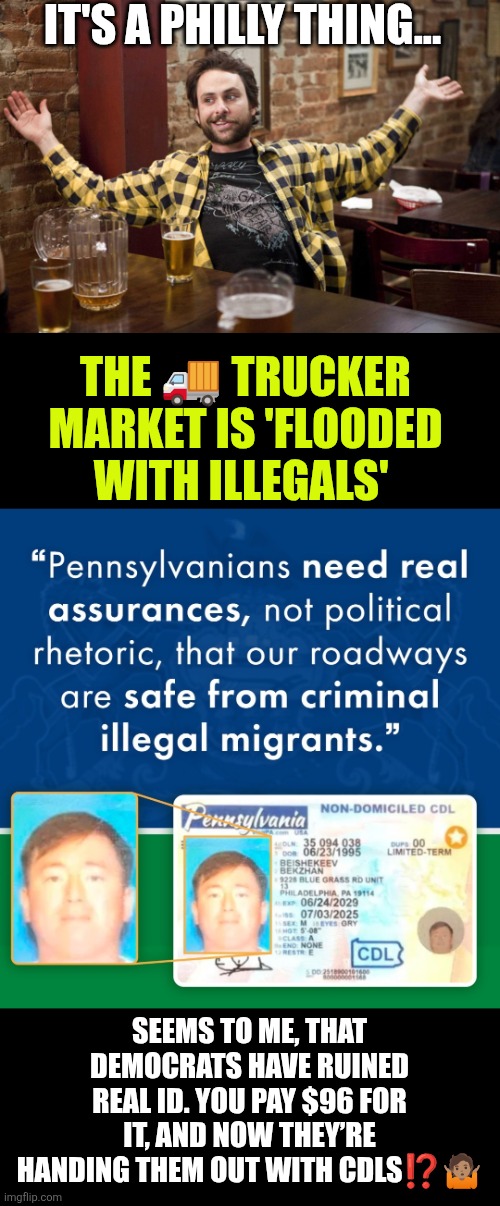 Trucker market Is 'flooded with illegals' | IT'S A PHILLY THING... THE 🚚 TRUCKER MARKET IS 'FLOODED WITH ILLEGALS'; SEEMS TO ME, THAT DEMOCRATS HAVE RUINED REAL ID. YOU PAY $96 FOR IT, AND NOW THEY’RE HANDING THEM OUT WITH CDLS⁉️🤷🏽 | image tagged in illegal immigration,public safety,transportation,trucking,sean duffy,philly | made w/ Imgflip meme maker