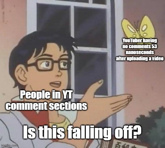 Why do they always say this- | YouTuber having no comments 53 nanoseconds after uploading a video; People in YT comment sections; Is this falling off? | image tagged in memes,is this a pigeon | made w/ Imgflip meme maker