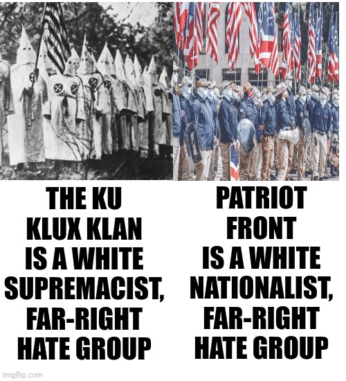 Doesn't Matter What White Supremacists Call Themselves.  They're ALWAYS 100% Pure Concentrated Evil Incarnate | THE KU KLUX KLAN IS A WHITE SUPREMACIST, FAR-RIGHT HATE GROUP; PATRIOT FRONT
IS A WHITE NATIONALIST, FAR-RIGHT HATE GROUP | image tagged in memes,white supremacists,racists,pure evil,maga,satanists | made w/ Imgflip meme maker