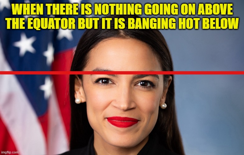 As above so below, not quite so | WHEN THERE IS NOTHING GOING ON ABOVE THE EQUATOR BUT IT IS BANGING HOT BELOW | image tagged in aoc,crazy aoc,equator,congress,dumb blonde,special education | made w/ Imgflip meme maker