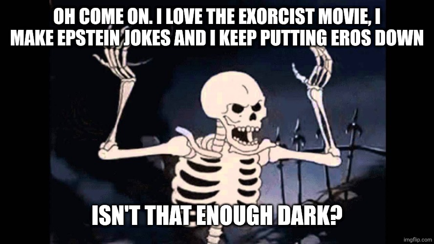 Spooky Skeleton | OH COME ON. I LOVE THE EXORCIST MOVIE, I MAKE EPSTEIN JOKES AND I KEEP PUTTING EROS DOWN ISN'T THAT ENOUGH DARK? | image tagged in spooky skeleton | made w/ Imgflip meme maker
