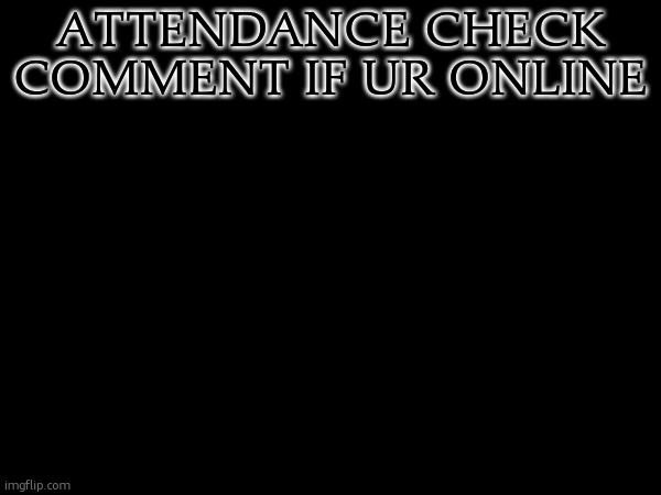 . | ATTENDANCE CHECK
COMMENT IF UR ONLINE | made w/ Imgflip meme maker