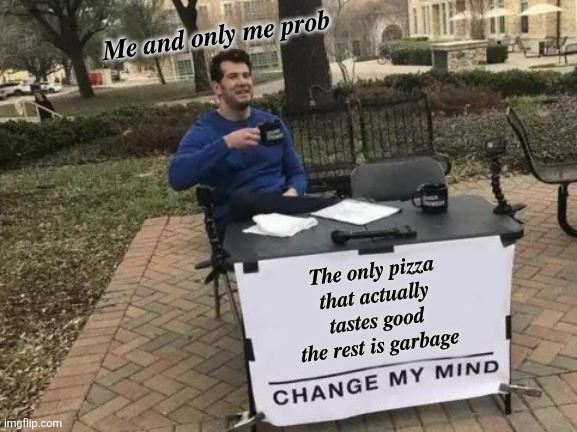 ??? | 𝑴𝒆 𝒂𝒏𝒅 𝒐𝒏𝒍𝒚 𝒎𝒆 𝒑𝒓𝒐𝒃; 𝑻𝒉𝒆 𝒐𝒏𝒍𝒚 𝒑𝒊𝒛𝒛𝒂 𝒕𝒉𝒂𝒕 𝒂𝒄𝒕𝒖𝒂𝒍𝒍𝒚 𝒕𝒂𝒔𝒕𝒆𝒔 𝒈𝒐𝒐𝒅 𝒕𝒉𝒆 𝒓𝒆𝒔𝒕 𝒊𝒔 𝒈𝒂𝒓𝒃𝒂𝒈𝒆 | image tagged in memes,change my mind | made w/ Imgflip meme maker