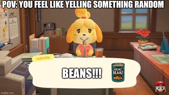 Have you ever wanted to just yell out the most random thing ever? | POV: YOU FEEL LIKE YELLING SOMETHING RANDOM; BEANS!!! | image tagged in isabelle animal crossing announcement,beans,animal crossing | made w/ Imgflip meme maker