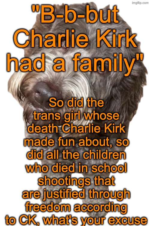 Northers Dog (Transparent) | "B-b-but Charlie Kirk had a family"; So did the trans girl whose death Charlie Kirk made fun about, so did all the children who died in school shootings that are justified through freedom according to CK, what's your excuse | image tagged in northers dog transparent | made w/ Imgflip meme maker