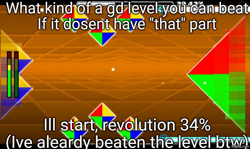 What kind of a gd level you can beat
If it dosent have "that" part; Ill start, revolution 34%
(Ive aleardy beaten the level btw) | image tagged in i hope that kid fucking dies | made w/ Imgflip meme maker