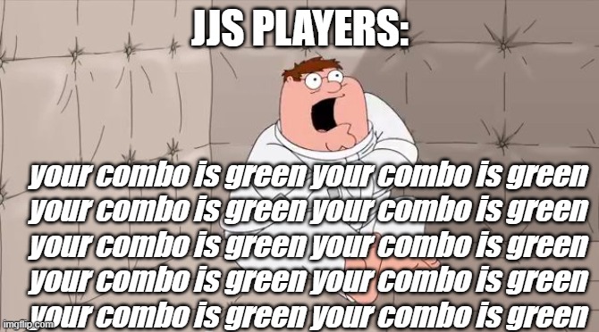 Insanity Peter | JJS PLAYERS:; your combo is green your combo is green
your combo is green your combo is green
your combo is green your combo is green
your combo is green your combo is green
your combo is green your combo is green | image tagged in insanity peter | made w/ Imgflip meme maker