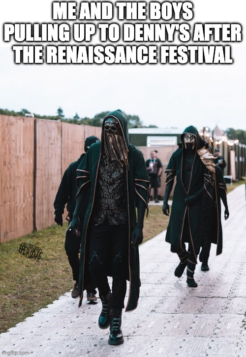 pulling up to denny's after ren fest | ME AND THE BOYS PULLING UP TO DENNY'S AFTER THE RENAISSANCE FESTIVAL | image tagged in sleep token,metalcore,deathcore,metal | made w/ Imgflip meme maker