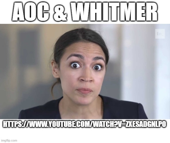 AOC defiantly pres. material | AOC & WHITMER; HTTPS://WWW.YOUTUBE.COM/WATCH?V=ZXESADGNLPO | image tagged in aoc stumped | made w/ Imgflip meme maker