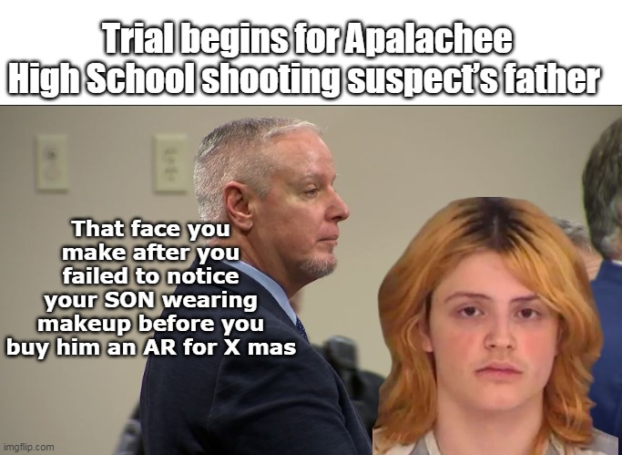 Not manslaughter this time MURDER | Trial begins for Apalachee High School shooting suspect’s father; That face you make after you failed to notice your SON wearing makeup before you buy him an AR for X mas | image tagged in trans kid shooter dad on trial meme | made w/ Imgflip meme maker
