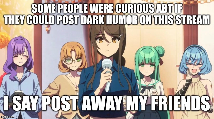 SOME PEOPLE WERE CURIOUS ABT IF THEY COULD POST DARK HUMOR ON THIS STREAM; I SAY POST AWAY MY FRIENDS | made w/ Imgflip meme maker