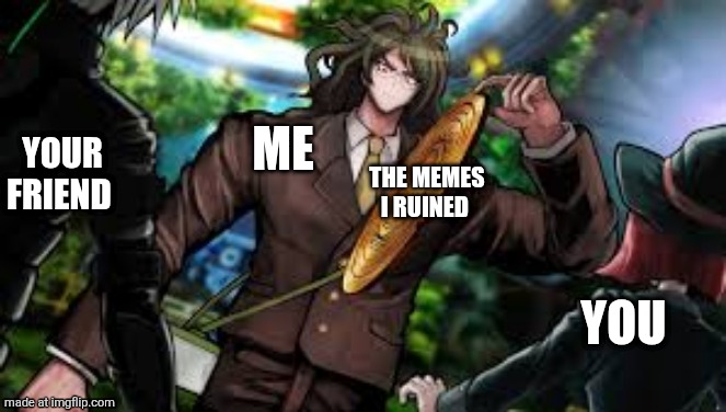 Gonta picks up manhole | YOU YOUR FRIEND THE MEMES I RUINED ME | image tagged in gonta picks up manhole | made w/ Imgflip meme maker