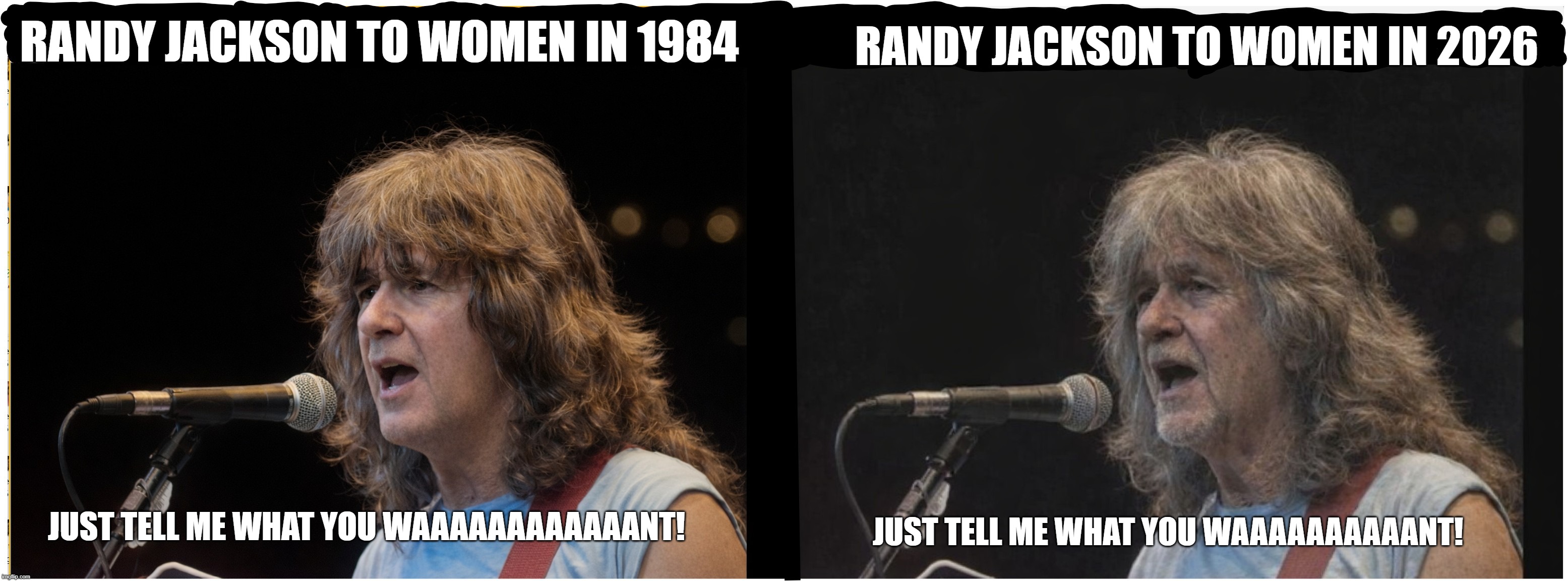 poor-randy | RANDY JACKSON TO WOMEN IN 2026; RANDY JACKSON TO WOMEN IN 1984; JUST TELL ME WHAT YOU WAAAAAAAAAAAANT! JUST TELL ME WHAT YOU WAAAAAAAAAANT! | image tagged in mgtow | made w/ Imgflip meme maker