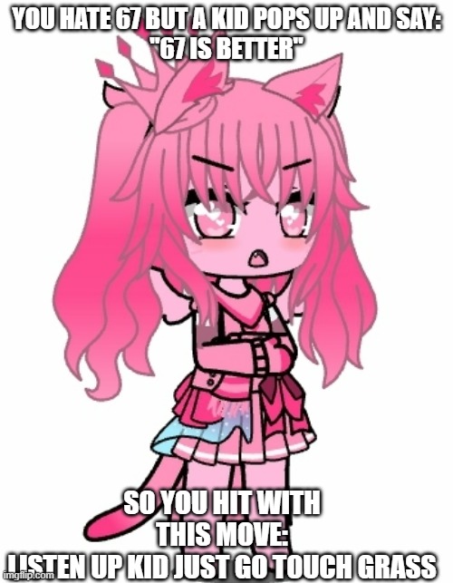 67 IS WAY TOO POPULAR???? | YOU HATE 67 BUT A KID POPS UP AND SAY:
"67 IS BETTER"; SO YOU HIT WITH THIS MOVE:
LISTEN UP KID JUST GO TOUCH GRASS | image tagged in 67,gacha club | made w/ Imgflip meme maker