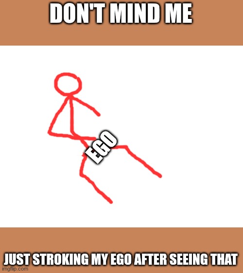 DON'T MIND ME JUST STROKING MY EGO AFTER SEEING THAT EGO | made w/ Imgflip meme maker
