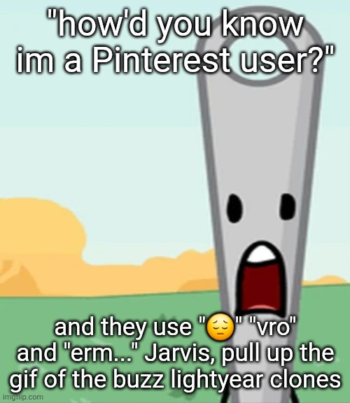 eg. X all the Y | "how'd you know im a Pinterest user?"; and they use "😔" "vro" and "erm..." Jarvis, pull up the gif of the buzz lightyear clones | image tagged in eg x all the y | made w/ Imgflip meme maker