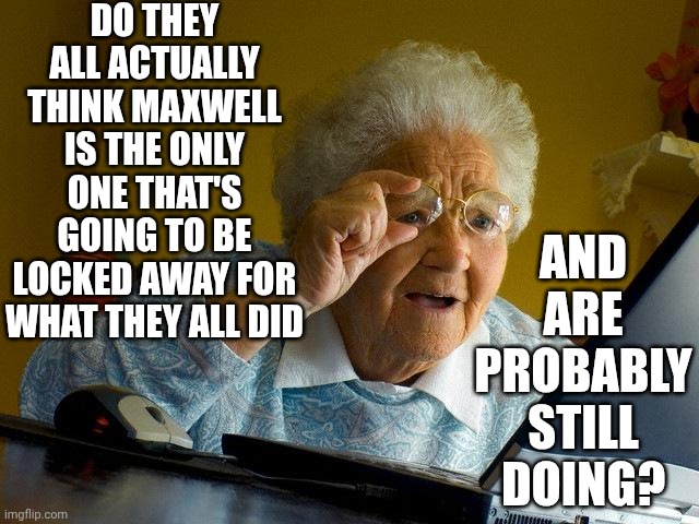 They're All Delusional | DO THEY ALL ACTUALLY THINK MAXWELL IS THE ONLY ONE THAT'S GOING TO BE LOCKED AWAY FOR WHAT THEY ALL DID; AND ARE PROBABLY STILL DOING? | image tagged in memes,grandma finds the internet,lock them all up,lock him up,special kind of stupid,social justice | made w/ Imgflip meme maker