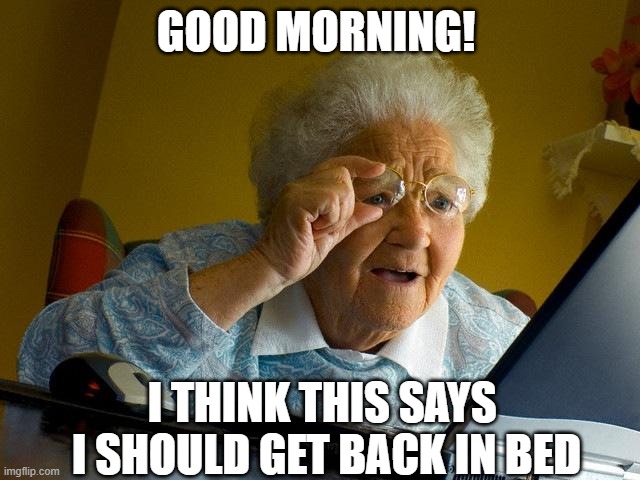 Grandma Finds The Internet Meme | GOOD MORNING! I THINK THIS SAYS 
I SHOULD GET BACK IN BED | image tagged in memes | made w/ Imgflip meme maker