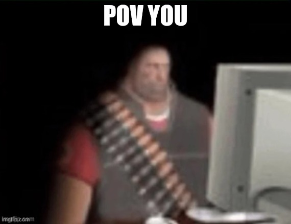 sad heavy computer | POV YOU | image tagged in sad heavy computer | made w/ Imgflip meme maker
