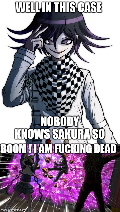 WELL IN THIS CASE NOBODY KNOWS SAKURA SO BOOM ! I AM FUCKING DEAD | image tagged in kokichi oma,gonta and tenko throw k1-bo at glass | made w/ Imgflip meme maker