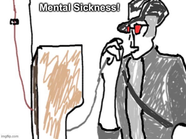 Mental Sickness | image tagged in mental sickness | made w/ Imgflip meme maker