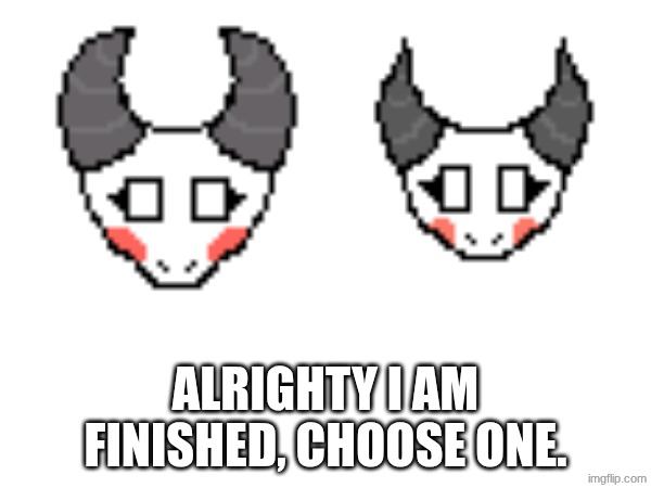 ALRIGHTY I AM FINISHED, CHOOSE ONE. | made w/ Imgflip meme maker