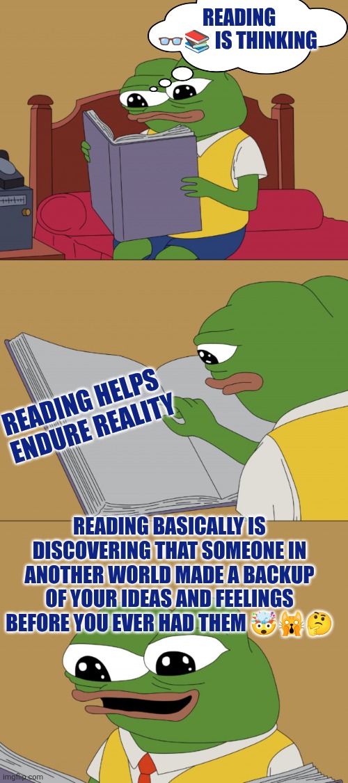 Reading | READING 👓📚 IS THINKING; READING HELPS ENDURE REALITY; READING BASICALLY IS DISCOVERING THAT SOMEONE IN ANOTHER WORLD MADE A BACKUP OF YOUR IDEAS AND FEELINGS BEFORE YOU EVER HAD THEM 🤯🙀🤔 | image tagged in reading,books,critical thinking,knowledge,western civilization,western culture | made w/ Imgflip meme maker