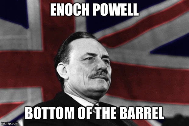 Enoch Powell | ENOCH POWELL BOTTOM OF THE BARREL | image tagged in enoch powell | made w/ Imgflip meme maker