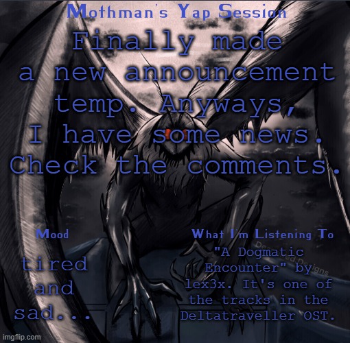 ...and I just forgot to save this image as a template. | Finally made a new announcement temp. Anyways, I have some news. Check the comments. tired and sad... "A Dogmatic Encounter" by lex3x. It's one of the tracks in the Deltatraveller OST. | made w/ Imgflip meme maker