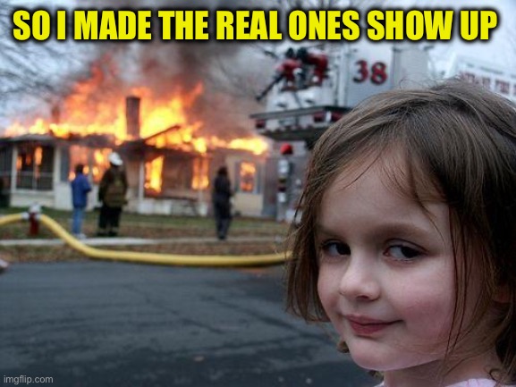 Disaster Girl Meme | SO I MADE THE REAL ONES SHOW UP | image tagged in memes,disaster girl | made w/ Imgflip meme maker
