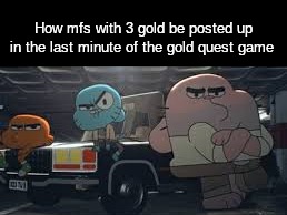 How mfs with 3 gold be posted up in the last minute of the gold quest game | made w/ Imgflip meme maker