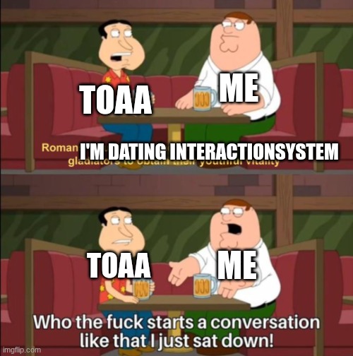 who the hell starts a conversation like that | I'M DATING INTERACTIONSYSTEM TOAA TOAA ME ME | image tagged in who the hell starts a conversation like that | made w/ Imgflip meme maker