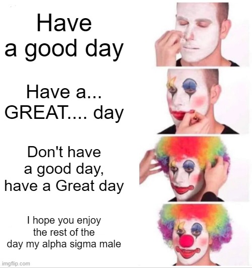 Flick7 please comment I love your memes (Sorry i cant comment but I want you to) | Have a good day; Have a... GREAT.... day; Don't have a good day, have a Great day; I hope you enjoy the rest of the day my alpha sigma male | image tagged in memes,clown applying makeup | made w/ Imgflip meme maker