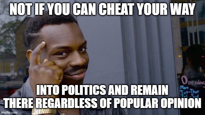 NOT IF YOU CAN CHEAT YOUR WAY INTO POLITICS AND REMAIN THERE REGARDLESS OF POPULAR OPINION | image tagged in memes,roll safe think about it | made w/ Imgflip meme maker