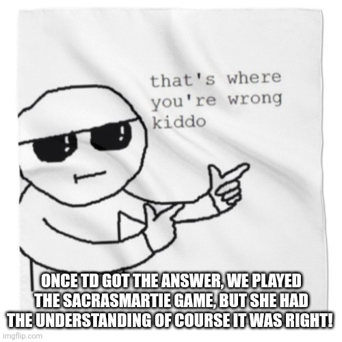 ONCE TD GOT THE ANSWER, WE PLAYED THE SACRASMARTIE GAME, BUT SHE HAD THE UNDERSTANDING OF COURSE IT WAS RIGHT! | image tagged in that's where youre wrong kiddo | made w/ Imgflip meme maker