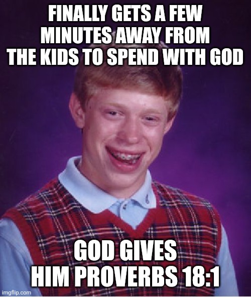 "He who separates himself...quarrels against all sound wisdom." | FINALLY GETS A FEW MINUTES AWAY FROM THE KIDS TO SPEND WITH GOD; GOD GIVES HIM PROVERBS 18:1 | image tagged in memes,bad luck brian,true story,wisdom,fools,bible | made w/ Imgflip meme maker