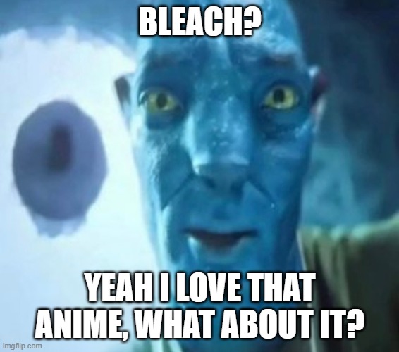 I’ve actually never watched it I’m a fraud | BLEACH? YEAH I LOVE THAT ANIME, WHAT ABOUT IT? | image tagged in avatar guy,anime,bleach | made w/ Imgflip meme maker