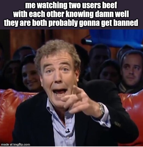 Jeremy Clarkson laugh | me watching two users beef with each other knowing damn well they are both probably gonna get banned | image tagged in jeremy clarkson laugh | made w/ Imgflip meme maker