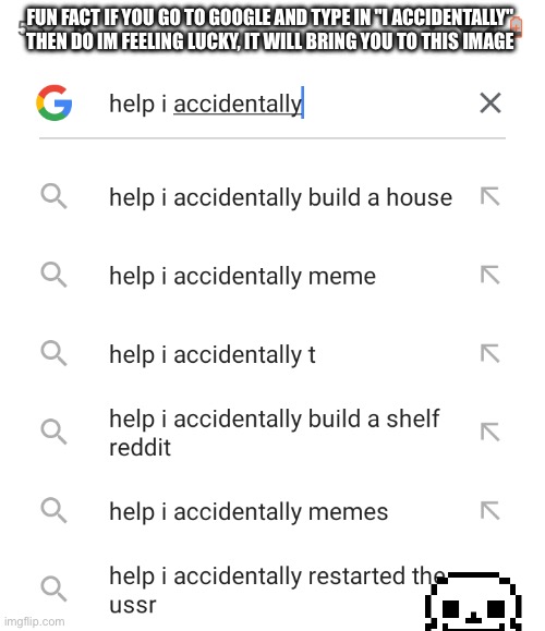 Help I accidentally | FUN FACT IF YOU GO TO GOOGLE AND TYPE IN "I ACCIDENTALLY" THEN DO IM FEELING LUCKY, IT WILL BRING YOU TO THIS IMAGE | image tagged in help i accidentally | made w/ Imgflip meme maker