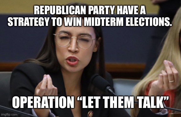 It’s almost not fair. | REPUBLICAN PARTY HAVE A STRATEGY TO WIN MIDTERM ELECTIONS. OPERATION “LET THEM TALK” | image tagged in aoc spicy meatball | made w/ Imgflip meme maker