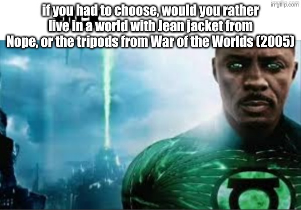 FUCK | if you had to choose, would you rather live in a world with Jean jacket from Nope, or the tripods from War of the Worlds (2005) | image tagged in fuck | made w/ Imgflip meme maker