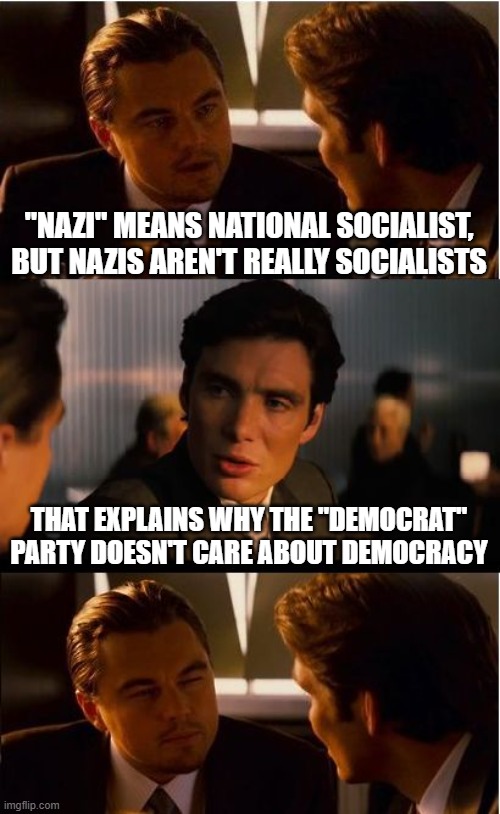 Nazi Democrats | "NAZI" MEANS NATIONAL SOCIALIST, BUT NAZIS AREN'T REALLY SOCIALISTS; THAT EXPLAINS WHY THE "DEMOCRAT" PARTY DOESN'T CARE ABOUT DEMOCRACY | image tagged in democrats,democrat,democratic party,democratic socialism,democrat party,nazi | made w/ Imgflip meme maker