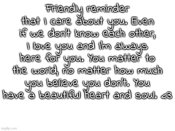 my memechats are always open to talk :) ( REPOST CUZ YALL WERE BLIND YESTERDAY ) | Friendly reminder that I care about you. Even if we don't know each other, I love you and I'm always here for you. You matter to the world, no matter how much you believe you don't. You have a beautiful heart and soul. <3 | made w/ Imgflip meme maker