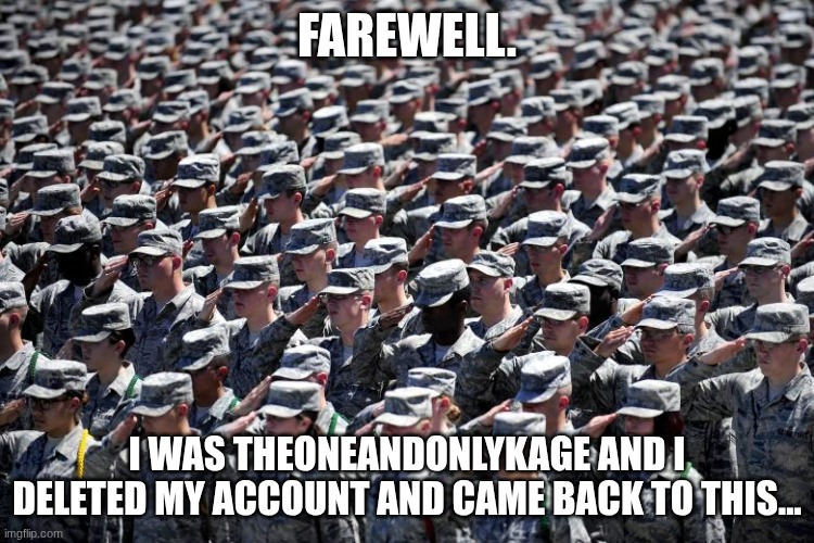 FAREWELL. I WAS THEONEANDONLYKAGE AND I DELETED MY ACCOUNT AND CAME BACK TO THIS... | image tagged in a lot of salute | made w/ Imgflip meme maker