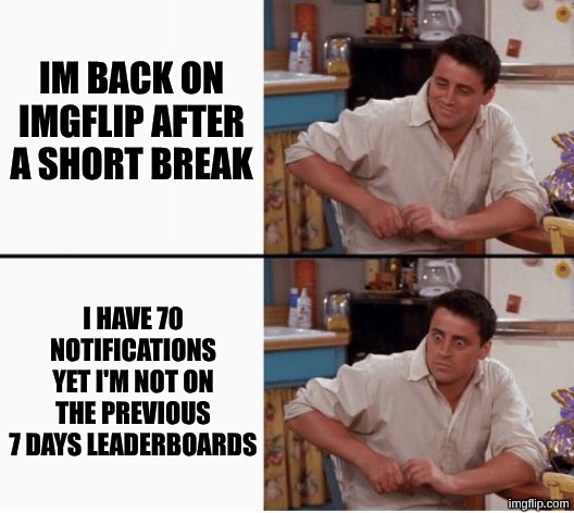 pov you leave imgflip for a short while | IM BACK ON IMGFLIP AFTER A SHORT BREAK; I HAVE 70 NOTIFICATIONS YET I'M NOT ON THE PREVIOUS 7 DAYS LEADERBOARDS | image tagged in joey shocked,break,sad but true,memes,relatable,why are you reading the tags | made w/ Imgflip meme maker