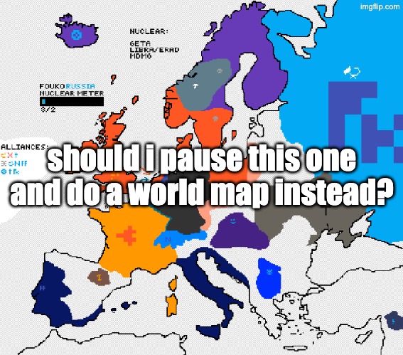should i pause this one and do a world map instead? | made w/ Imgflip meme maker