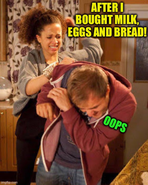 battered husband | AFTER I BOUGHT MILK, EGGS AND BREAD! OOPS | image tagged in battered husband | made w/ Imgflip meme maker