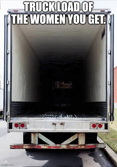 Oh well | TRUCK LOAD OF THE WOMEN YOU GET. | image tagged in truck load of,lol | made w/ Imgflip meme maker