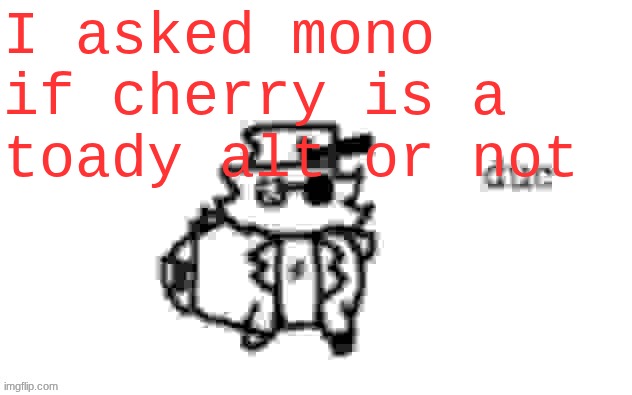 INVESTIGATION!!! | I asked mono if cherry is a toady alt or not | image tagged in ducc's loaf temp v3 | made w/ Imgflip meme maker
